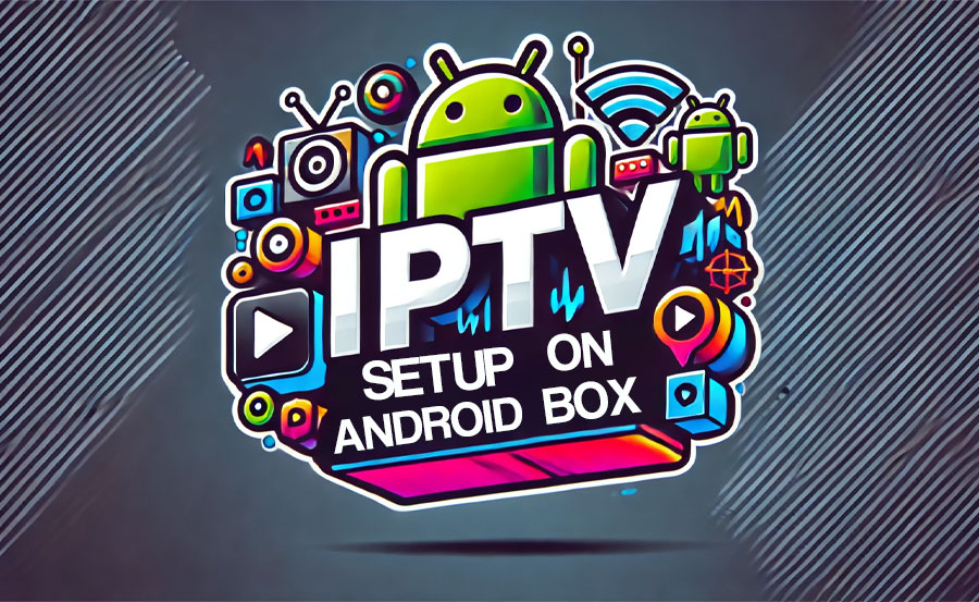 How to Set Up IPTV on Your Android Box: A Step-by-Step Guide